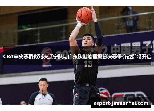 CBA半决赛精彩对决辽宁队与广东队谁能晋级总决赛争夺战即将开启