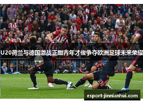 U20荷兰与德国激战正酣青年才俊争夺欧洲足球未来荣耀