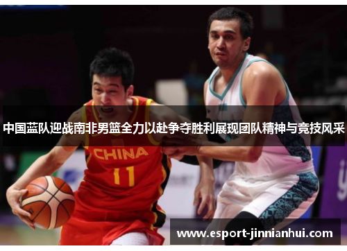 中国蓝队迎战南非男篮全力以赴争夺胜利展现团队精神与竞技风采