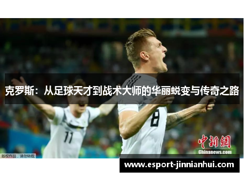 克罗斯：从足球天才到战术大师的华丽蜕变与传奇之路