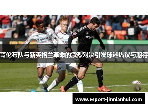 哥伦布队与新英格兰革命的激烈对决引发球迷热议与期待