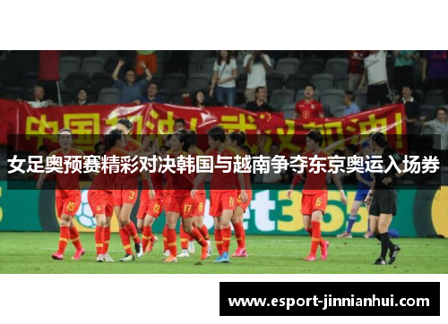 女足奥预赛精彩对决韩国与越南争夺东京奥运入场券