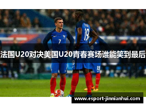 法国U20对决美国U20青春赛场谁能笑到最后
